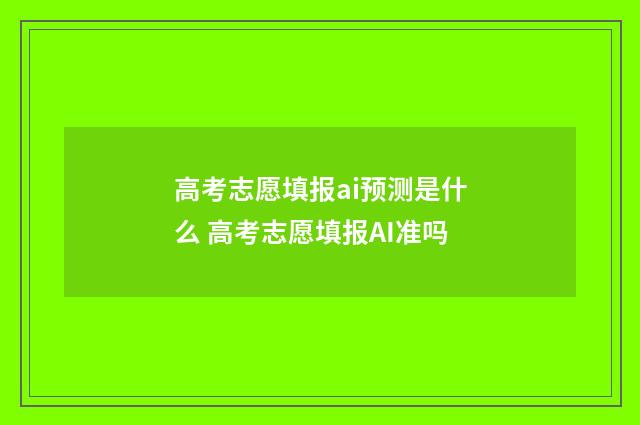 高考志愿填报ai预测是什么 高考志愿填报AI准吗