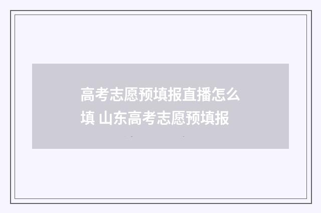 高考志愿预填报直播怎么填 山东高考志愿预填报