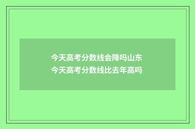 今天高考分数线会降吗山东 今天高考分数线比去年高吗