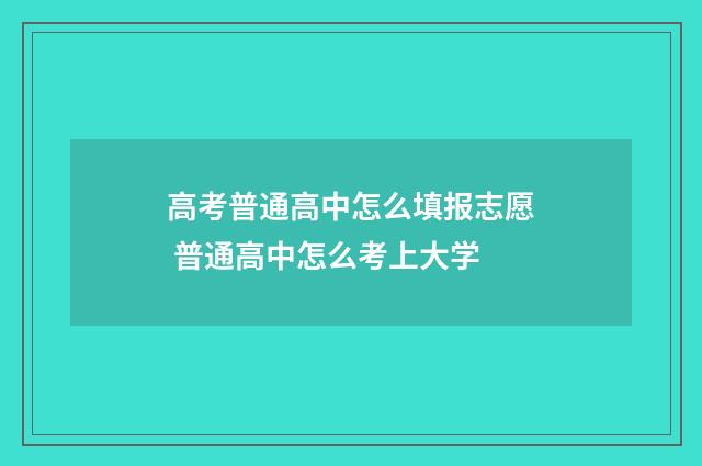 高考普通高中怎么填报志愿 普通高中怎么考上大学