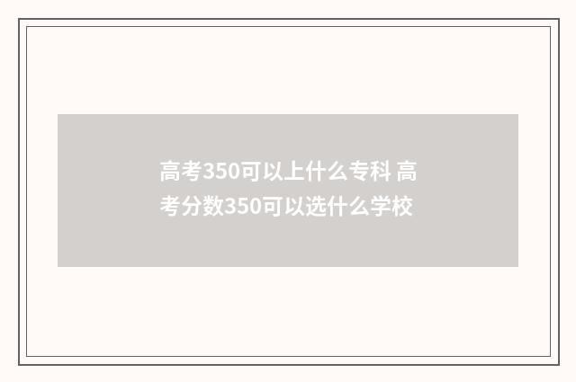 高考350可以上什么专科 高考分数350可以选什么学校