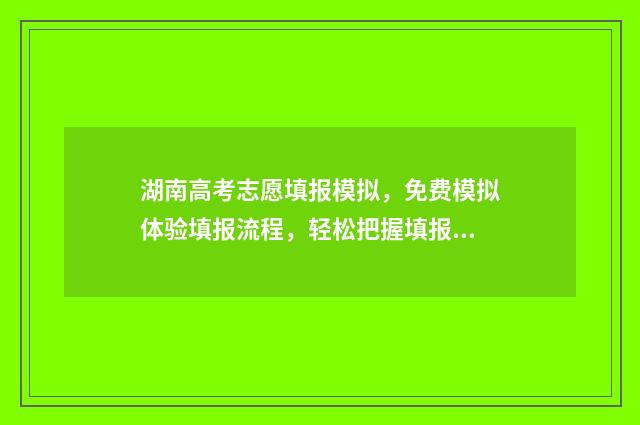 湖南高考志愿填报模拟，免费模拟体验填报流程，轻松把握填报良机 潇湘高考单招志愿填报