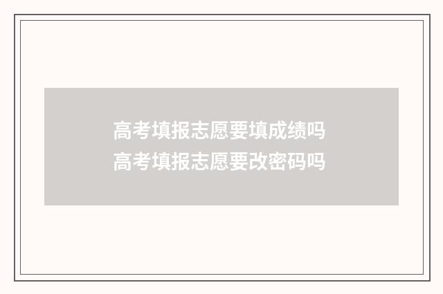 高考填报志愿要填成绩吗 高考填报志愿要改密码吗