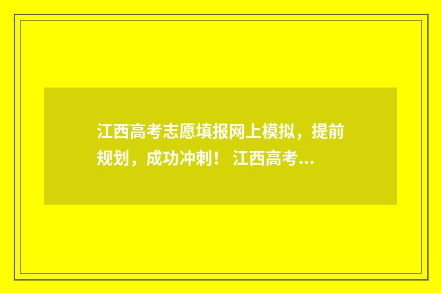 江西高考志愿填报网上模拟，提前规划，成功冲刺！ 江西高考志愿填报录取规则