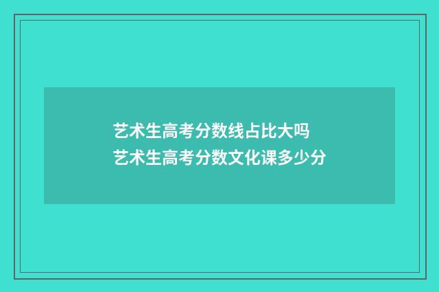 艺术生高考分数线占比大吗 艺术生高考分数文化课多少分