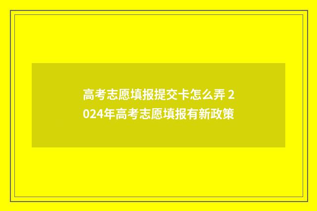 高考志愿填报提交卡怎么弄 2024年高考志愿填报有新政策