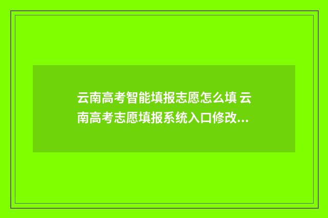 云南高考智能填报志愿怎么填 云南高考志愿填报系统入口修改密码