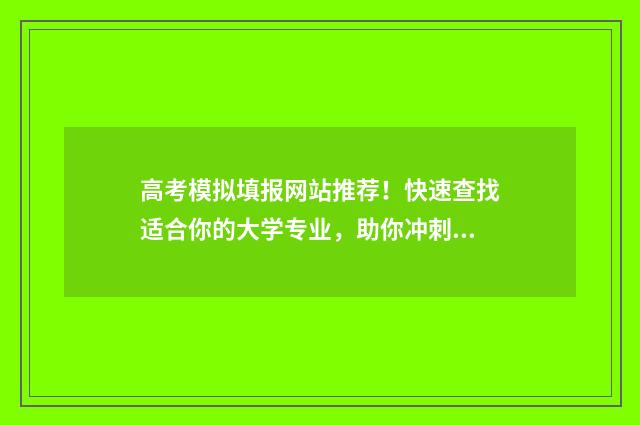 高考模拟填报网站推荐！快速查找适合你的大学专业，助你冲刺梦想！ 高考模拟填报网站有哪些