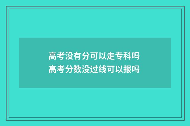 高考没有分可以走专科吗 高考分数没过线可以报吗
