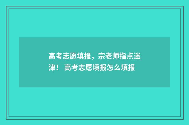 高考志愿填报，宗老师指点迷津！ 高考志愿填报怎么填报