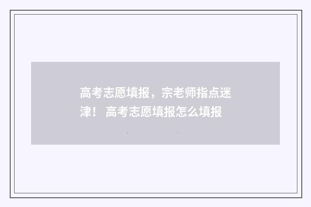 高考志愿填报，宗老师指点迷津！ 高考志愿填报怎么填报