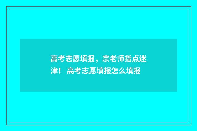 高考志愿填报，宗老师指点迷津！ 高考志愿填报怎么填报