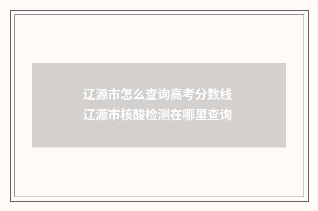 辽源市怎么查询高考分数线 辽源市核酸检测在哪里查询