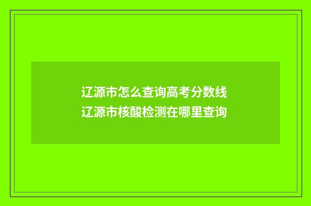辽源市怎么查询高考分数线 辽源市核酸检测在哪里查询