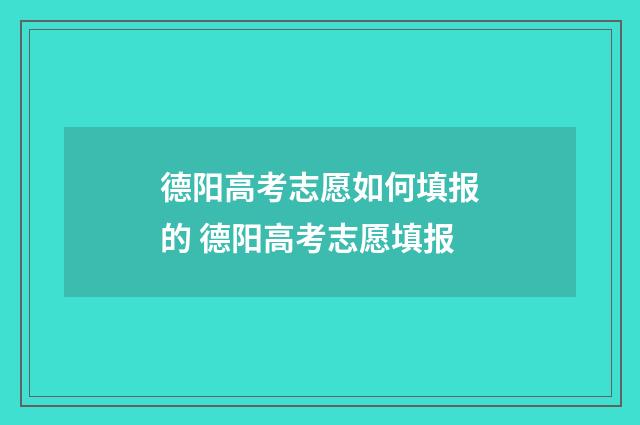 德阳高考志愿如何填报的 德阳高考志愿填报