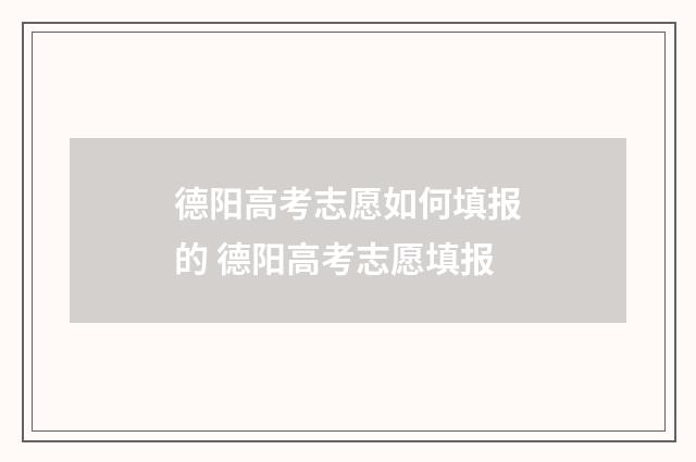 德阳高考志愿如何填报的 德阳高考志愿填报