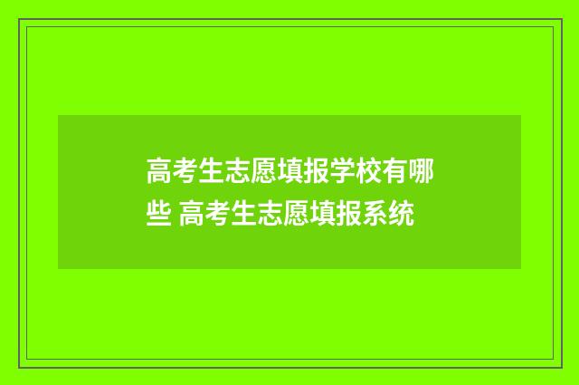 高考生志愿填报学校有哪些 高考生志愿填报系统