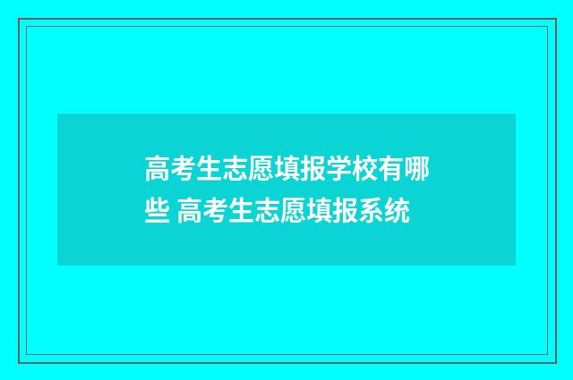 高考生志愿填报学校有哪些 高考生志愿填报系统
