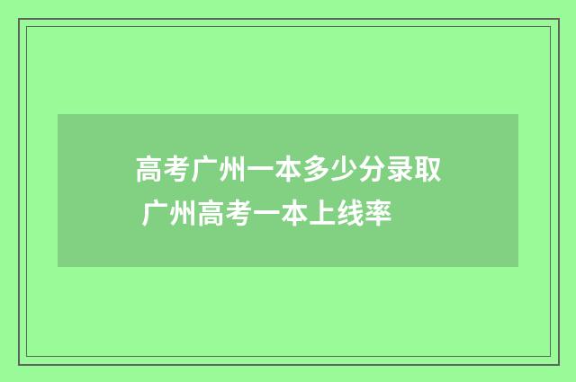 高考广州一本多少分录取 广州高考一本上线率