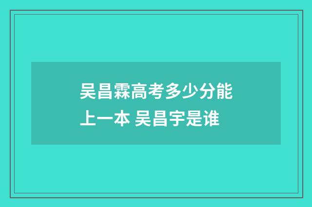 吴昌霖高考多少分能上一本 吴昌宇是谁