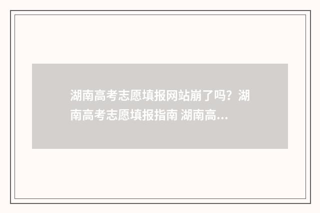 湖南高考志愿填报网站崩了吗？湖南高考志愿填报指南 湖南高考志愿填报时间