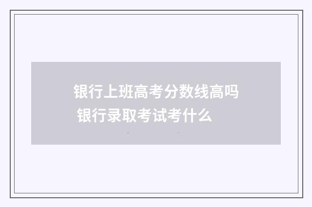 银行上班高考分数线高吗 银行录取考试考什么