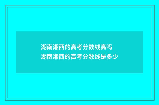湖南湘西的高考分数线高吗 湖南湘西的高考分数线是多少