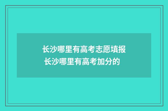 长沙哪里有高考志愿填报 长沙哪里有高考加分的