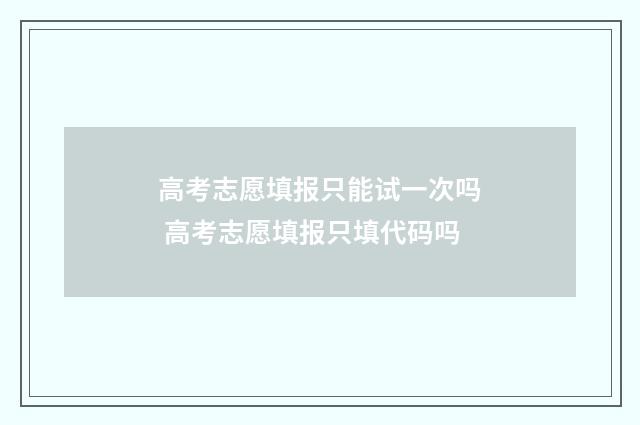 高考志愿填报只能试一次吗 高考志愿填报只填代码吗