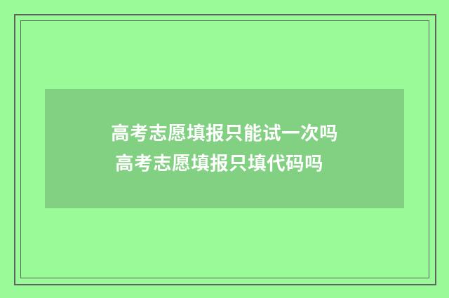 高考志愿填报只能试一次吗 高考志愿填报只填代码吗