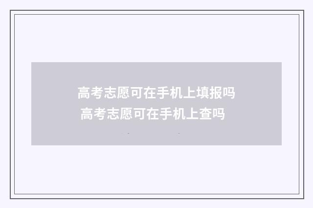高考志愿可在手机上填报吗 高考志愿可在手机上查吗