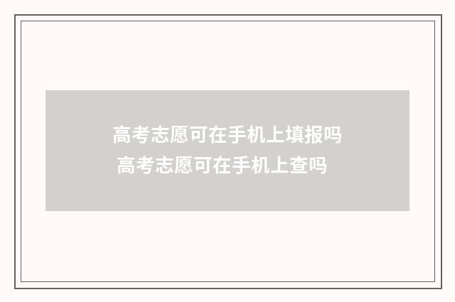 高考志愿可在手机上填报吗 高考志愿可在手机上查吗