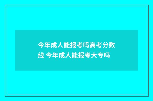 今年成人能报考吗高考分数线 今年成人能报考大专吗