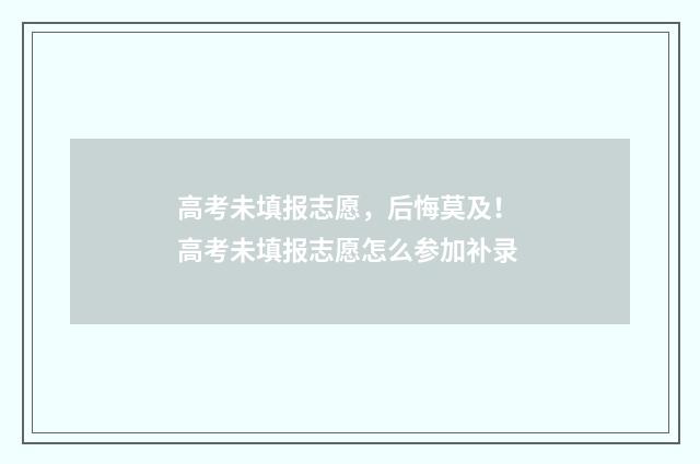 高考未填报志愿，后悔莫及！ 高考未填报志愿怎么参加补录