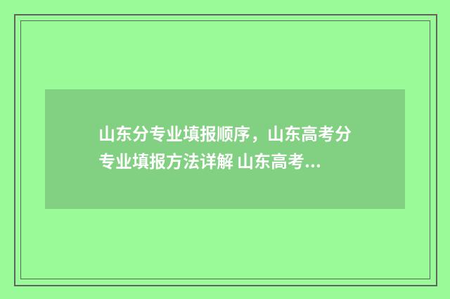 山东分专业填报顺序，山东高考分专业填报方法详解 山东高考专业填报