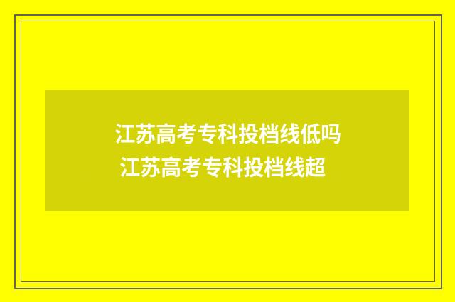 江苏高考专科投档线低吗 江苏高考专科投档线超
