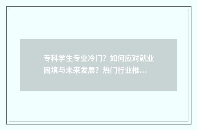 专科学生专业冷门？如何应对就业困境与未来发展？热门行业推荐与职业规划分析 专科所学专业