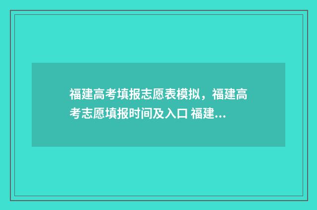 福建高考填报志愿表模拟，福建高考志愿填报时间及入口 福建高考填报志愿入口官网登录