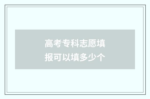 高考专科志愿填报可以填多少个