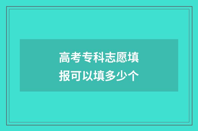 高考专科志愿填报可以填多少个