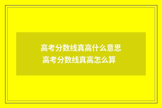高考分数线真高什么意思 高考分数线真高怎么算