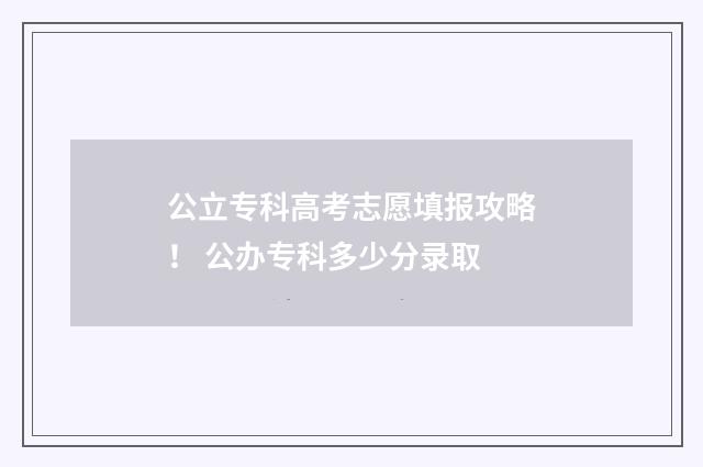公立专科高考志愿填报攻略！ 公办专科多少分录取