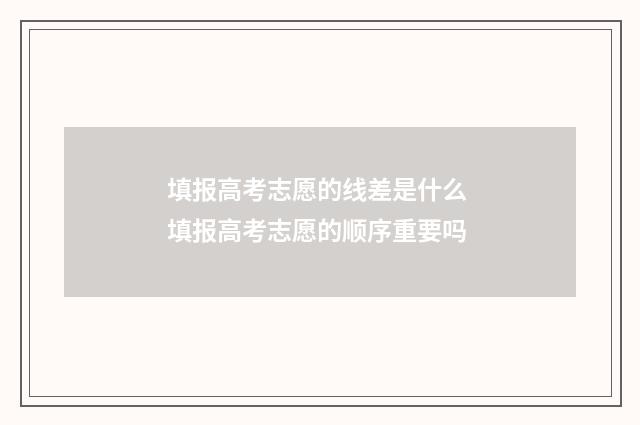 填报高考志愿的线差是什么 填报高考志愿的顺序重要吗