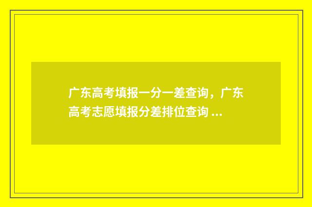 广东高考填报一分一差查询，广东高考志愿填报分差排位查询 广东高考填报一般在几月
