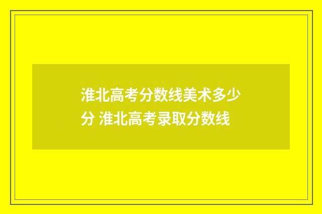 淮北高考分数线美术多少分 淮北高考录取分数线