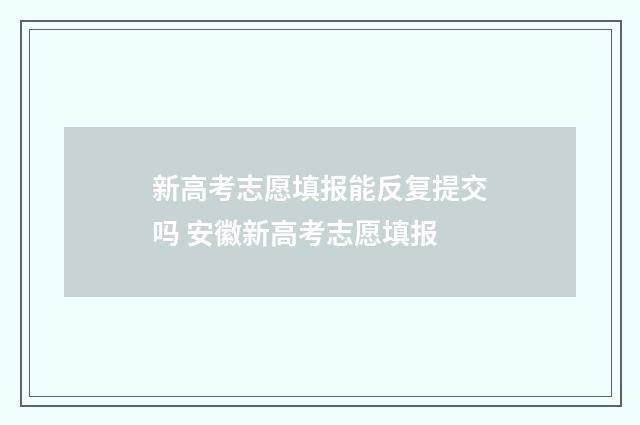 新高考志愿填报能反复提交吗 安徽新高考志愿填报
