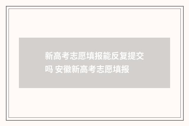 新高考志愿填报能反复提交吗 安徽新高考志愿填报