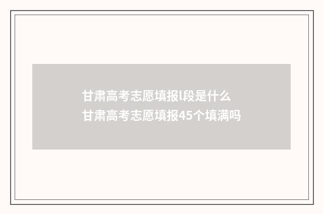 甘肃高考志愿填报l段是什么 甘肃高考志愿填报45个填满吗