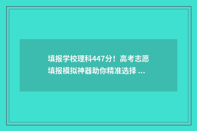 填报学校理科447分！高考志愿填报模拟神器助你精准选择 理科生志愿填报