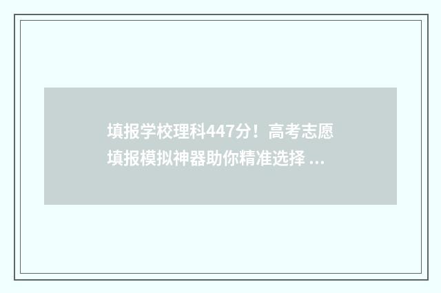 填报学校理科447分！高考志愿填报模拟神器助你精准选择 理科生志愿填报